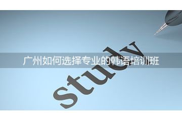 廣州如何選擇專業(yè)的韓語培訓班