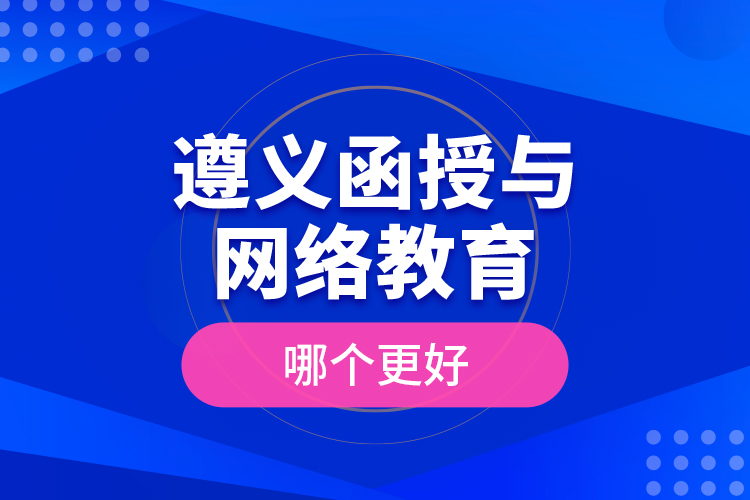 遵義函授與網(wǎng)絡(luò)教育哪個(gè)更好？