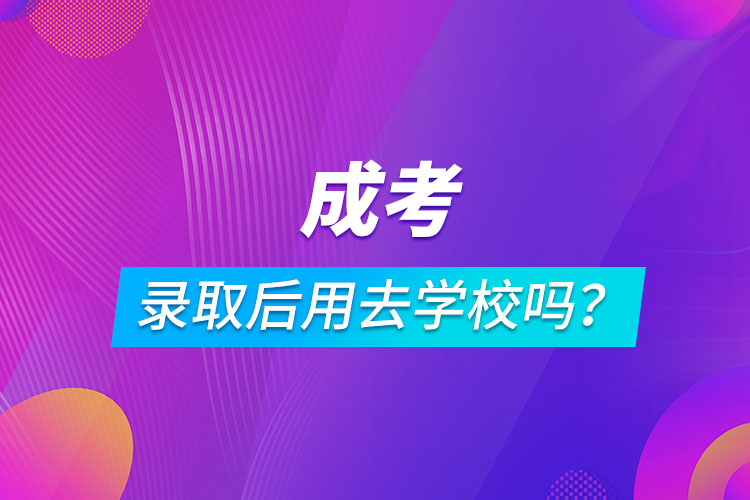 成考錄取后用去學(xué)校嗎？