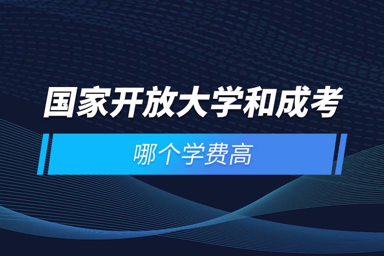 國家開放大學和成考哪個學費高