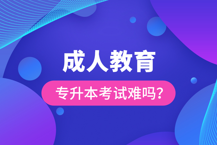 成人教育專升本考試難嗎？