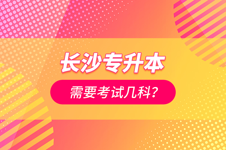 長沙專升本需要考試幾科？