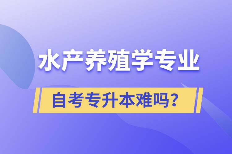 水產(chǎn)養(yǎng)殖學(xué)專業(yè)自考專升本難嗎？