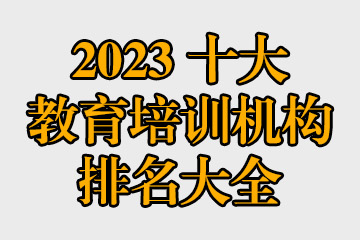 2023十大教育培訓(xùn)機構(gòu)排名大全 哪些教育機構(gòu)比較好？