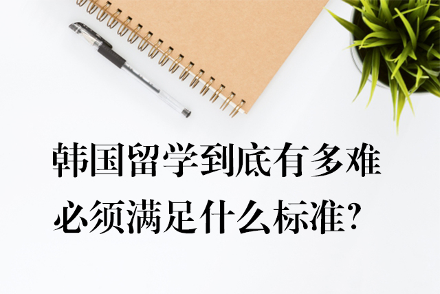 韓國(guó)留學(xué)到底有多難，必須滿足什么標(biāo)準(zhǔn)？