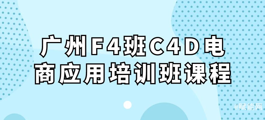 廣州F4班C4D電商應用培訓班課程