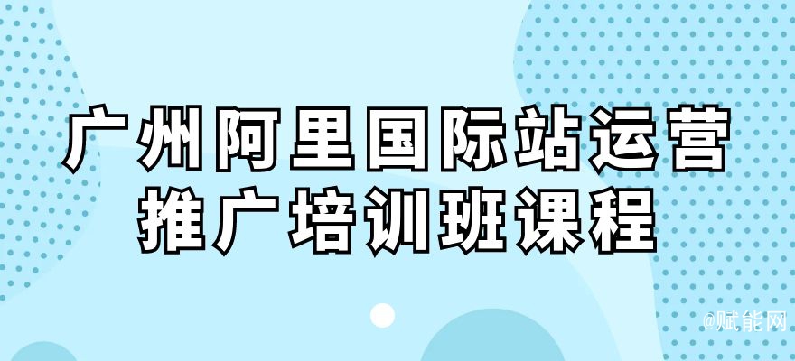 廣州阿里國際站運營推廣培訓班課程