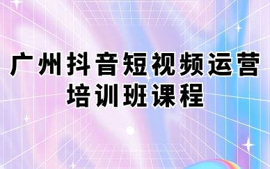 廣州抖音短視頻運(yùn)營培訓(xùn)班課程