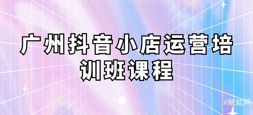 廣州抖音小店運營培訓班課程