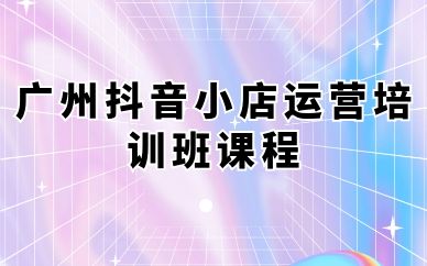 廣州抖音小店運營培訓(xùn)班課程