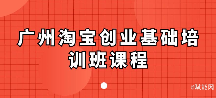 廣州淘寶創(chuàng)業(yè)基礎(chǔ)培訓(xùn)班課程